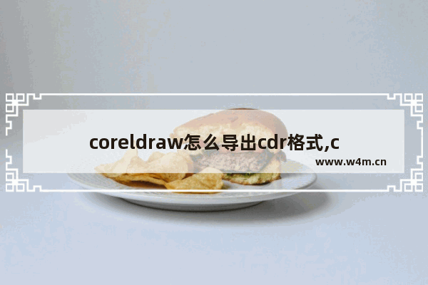 coreldraw怎么导出cdr格式,coreldraw导出格式