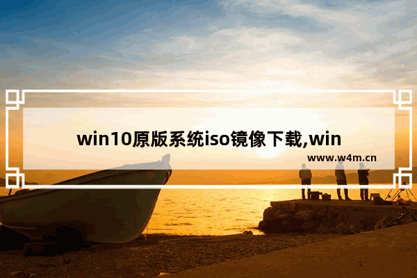 win10原版系统iso镜像下载,windows10原版iso镜像下载