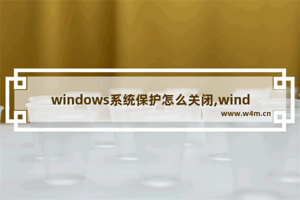 windows系统保护怎么关闭,windows10系统保护怎么开启