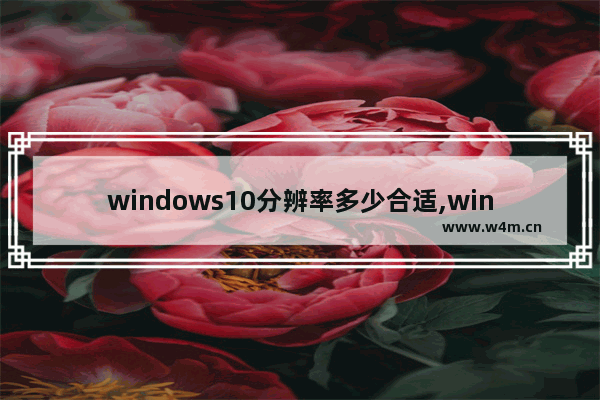 windows10分辨率多少合适,windows10分辨率怎么设置