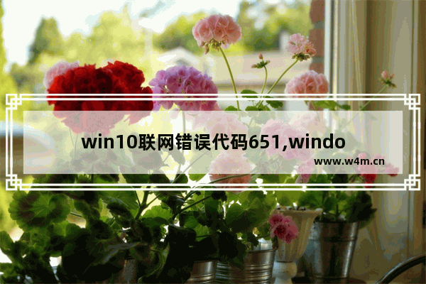 win10联网错误代码651,windows宽带连接错误为651