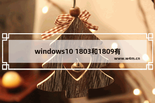 windows10 1803和1809有什么区别,Windows10 1809