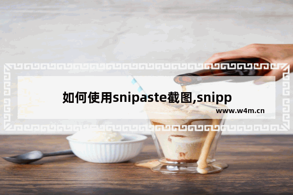 如何使用snipaste截图,snipping截图快捷键