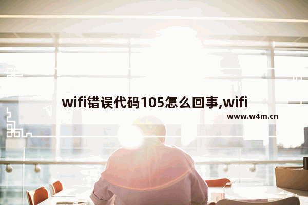 wifi错误代码105怎么回事,wifi错误代码102是什么意思