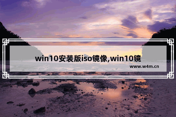 win10安装版iso镜像,win10镜像文件iso下载