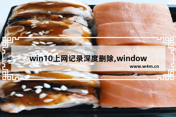 win10上网记录深度删除,window10怎么删除所有数据