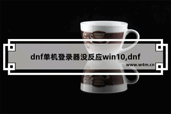 dnf单机登录器没反应win10,dnfwin10一直进不去