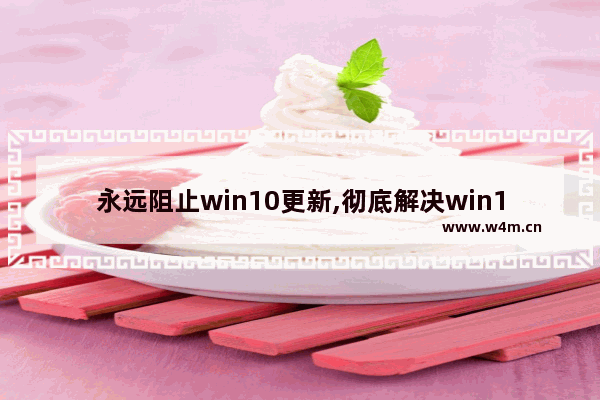 永远阻止win10更新,彻底解决win10更新