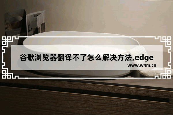 谷歌浏览器翻译不了怎么解决方法,edge浏览器无法翻译