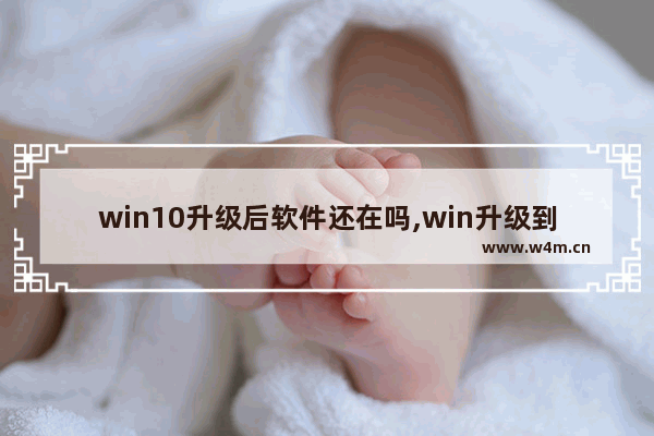 win10升级后软件还在吗,win升级到win10系统后东西还在吗