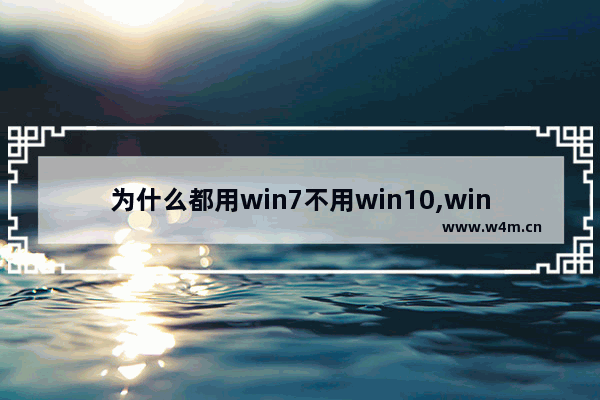 为什么都用win7不用win10,windows10不如win7