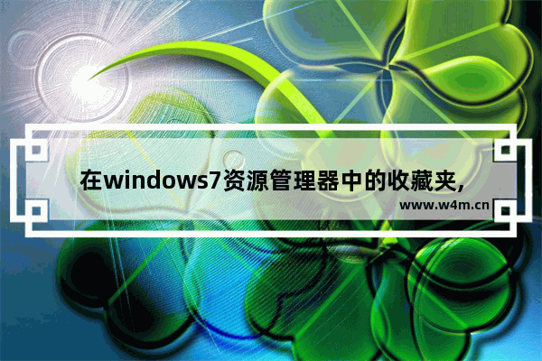 在windows7资源管理器中的收藏夹,win7更改收藏夹位置