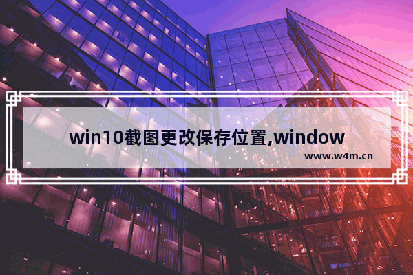 win10截图更改保存位置,windows10截屏图片位置设置