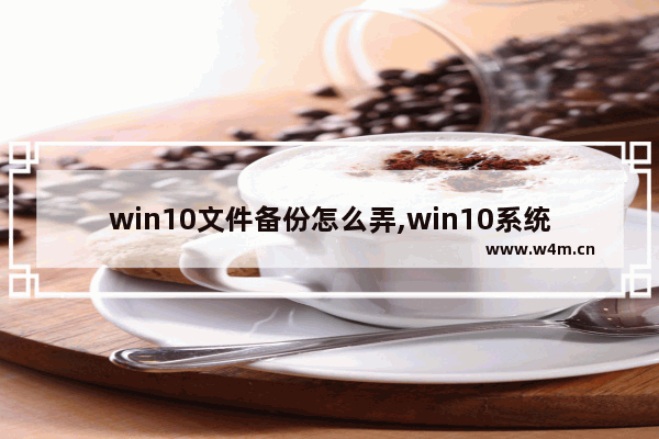 win10文件备份怎么弄,win10系统备份的方法和步骤