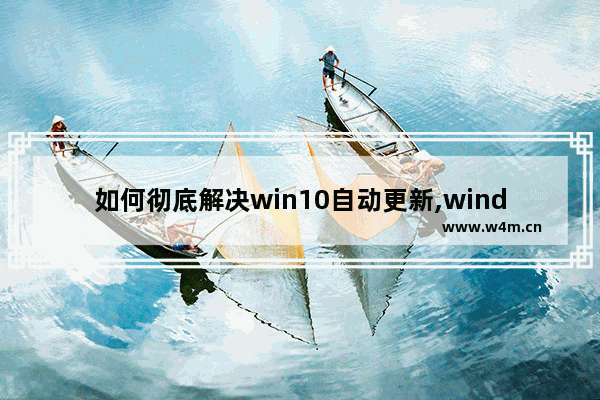 如何彻底解决win10自动更新,windows10系统自动更新怎么办