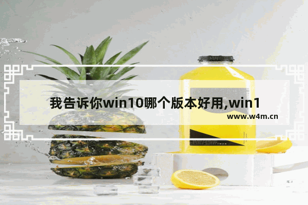 我告诉你win10哪个版本好用,win10选择什么版本好