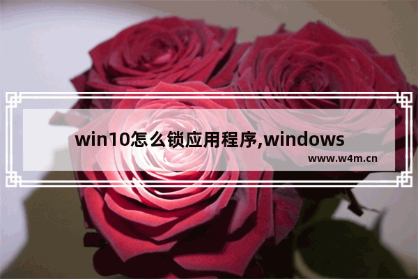 win10怎么锁应用程序,windows10锁屏怎么打开