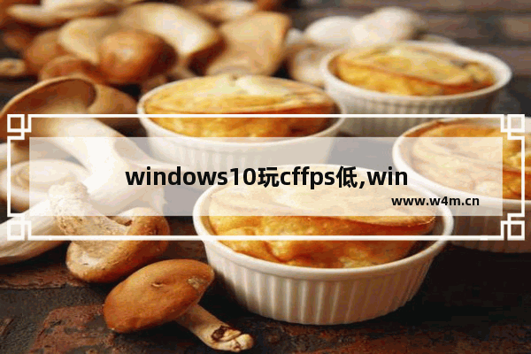 windows10玩cffps低,win10打cffps为什么那么低