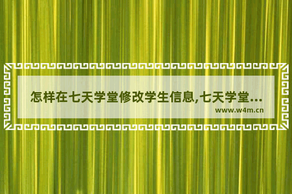 怎样在七天学堂修改学生信息,七天学堂怎么修改学生信息-