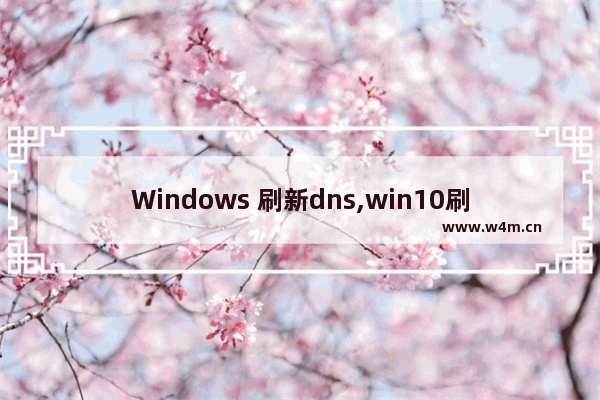 Windows 刷新dns,win10刷新dns缓存命令