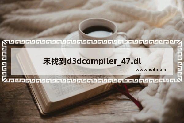 未找到d3dcompiler_47.dll,系统缺少d3dcompiler 47.dll