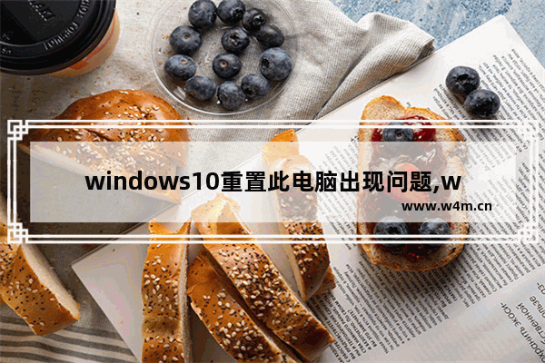 windows10重置此电脑出现问题,window10重置电脑时出现问题,未执行任何更改