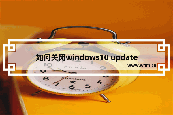 如何关闭windows10 update自动更新,win10如何关闭update更新