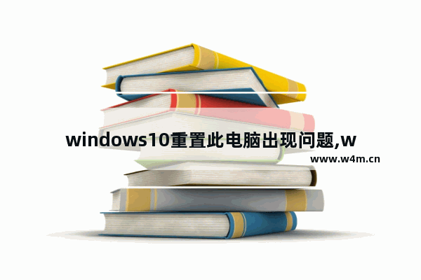 windows10重置此电脑出现问题,window10重置电脑时出现问题,未执行任何更改