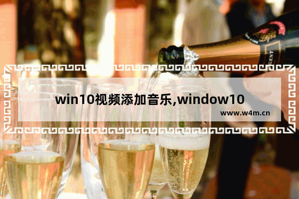 win10视频添加音乐,window10自带视频编辑软件怎么在视频里加音乐