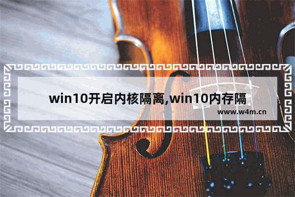 win10开启内核隔离,win10内存隔离功能怎么关