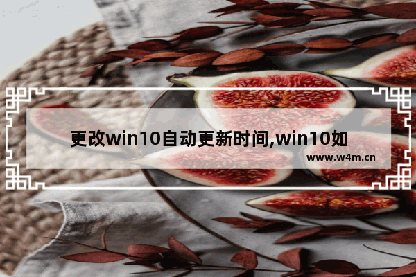 更改win10自动更新时间,win10如何关闭自动更新及修改更新时间