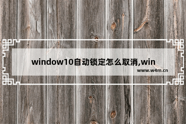 window10自动锁定怎么取消,windows10自动锁定怎么办