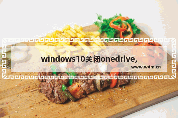 windows10关闭onedrive,windows退出onedrive