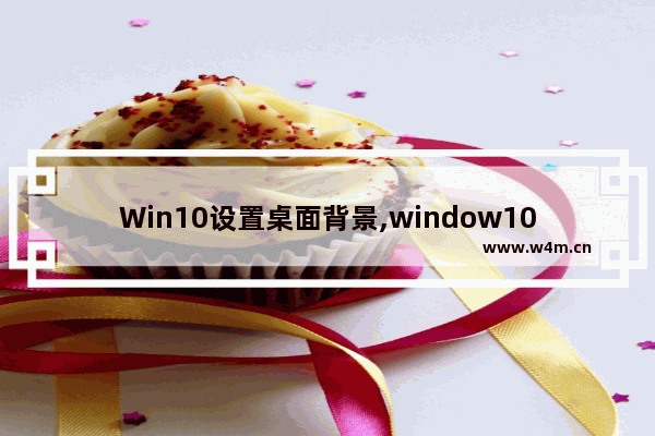 Win10设置桌面背景,window10桌面背景图片设置