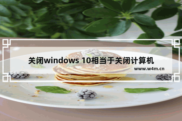 关闭windows 10相当于关闭计算机,windows10保护电脑怎么关闭