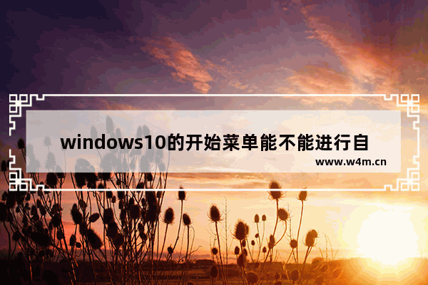 windows10的开始菜单能不能进行自定义,windows10如何设置开始菜单