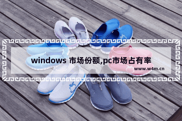 windows 市场份额,pc市场占有率排行