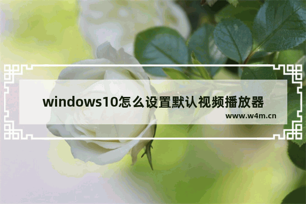 windows10怎么设置默认视频播放器,如何让win10自带视频播放器播放多种格式