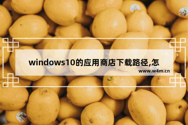 windows10的应用商店下载路径,怎么查看win10商店下载路径