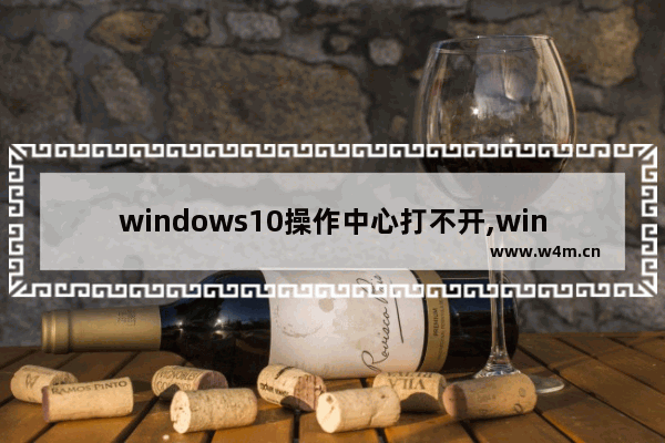 windows10操作中心打不开,win10操作中心打不开怎么办