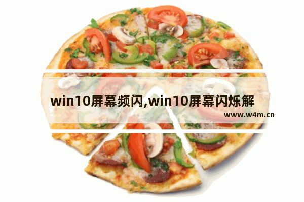 win10屏幕频闪,win10屏幕闪烁解决办法和原因