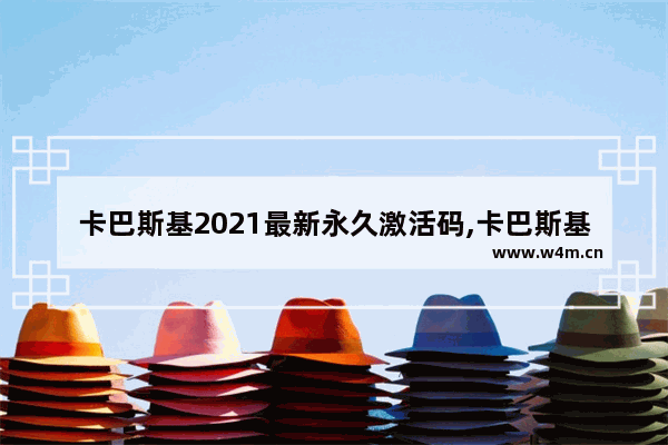 卡巴斯基2021最新永久激活码,卡巴斯基2020激活码最新