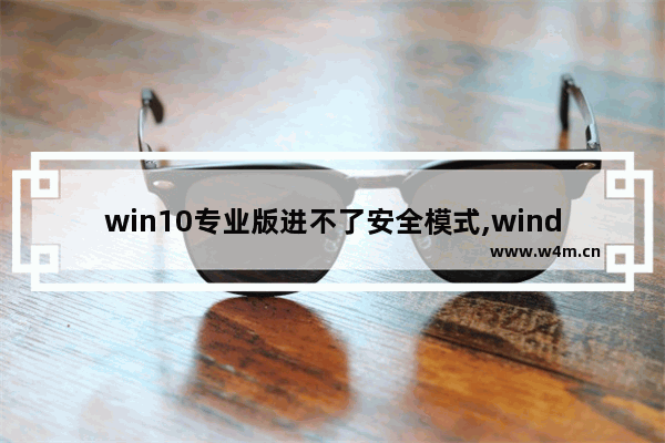 win10专业版进不了安全模式,windows10专业版安全模式怎么进