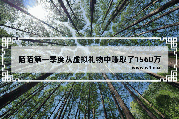 陌陌第一季度从虚拟礼物中赚取了1560万美元的钱,陌陌第一季度从虚拟礼物中赚取了1560万美元怎么算