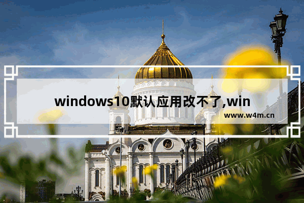 windows10默认应用改不了,windows默认应用无法修改