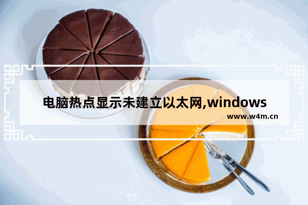 电脑热点显示未建立以太网,windows10未建立以太网无法开启移动热点