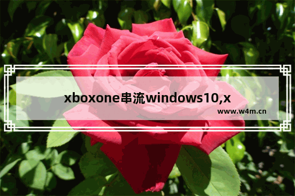 xboxone串流windows10,xbox串流steam