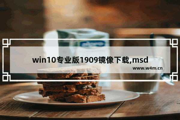 win10专业版1909镜像下载,msdnwin10专业版1909是哪个