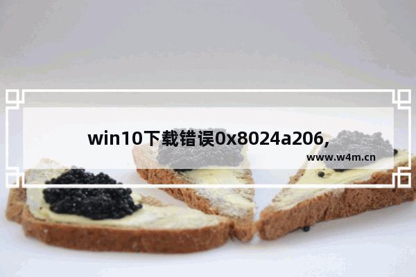 win10下载错误0x8024a206,win10错误0x8024402c