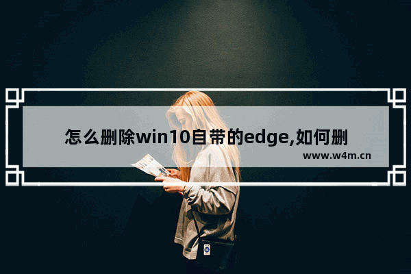 怎么删除win10自带的edge,如何删除microsoft edge浏览器